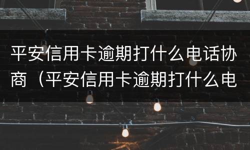 平安信用卡逾期打什么电话协商（平安信用卡逾期打什么电话协商最有效）