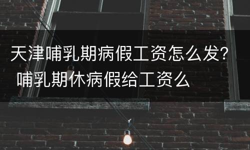 天津哺乳期病假工资怎么发？ 哺乳期休病假给工资么