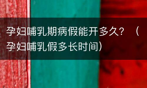孕妇哺乳期病假能开多久？（孕妇哺乳假多长时间）