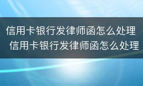 信用卡银行发律师函怎么处理 信用卡银行发律师函怎么处理的