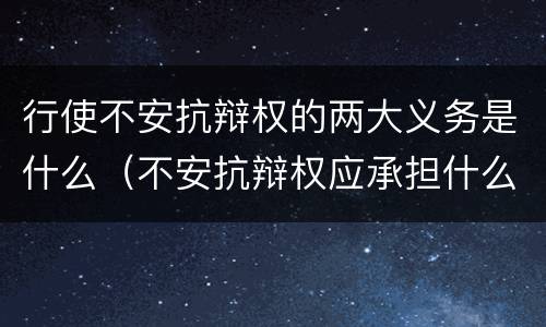 行使不安抗辩权的两大义务是什么（不安抗辩权应承担什么义务）