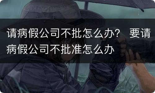 请病假公司不批怎么办？ 要请病假公司不批准怎么办
