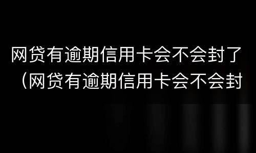 网贷有逾期信用卡会不会封了（网贷有逾期信用卡会不会封了呢）