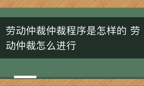 劳动仲裁仲裁程序是怎样的 劳动仲裁怎么进行
