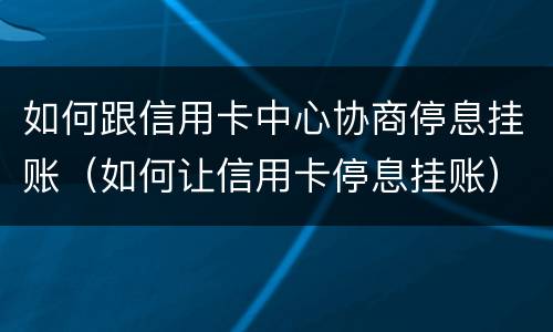 如何跟信用卡中心协商停息挂账（如何让信用卡停息挂账）