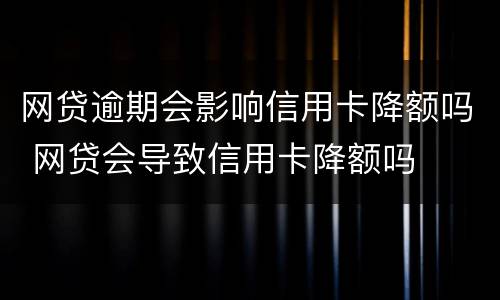网贷逾期会影响信用卡降额吗 网贷会导致信用卡降额吗