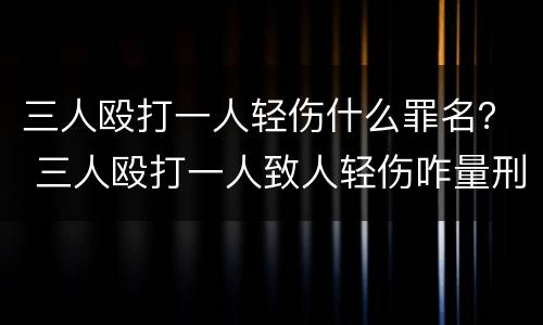 三人殴打一人轻伤什么罪名？ 三人殴打一人致人轻伤咋量刑
