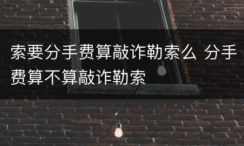索要分手费算敲诈勒索么 分手费算不算敲诈勒索