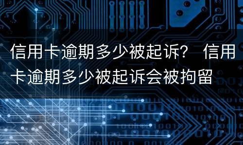 信用卡逾期多少被起诉？ 信用卡逾期多少被起诉会被拘留
