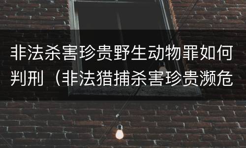 非法杀害珍贵野生动物罪如何判刑（非法猎捕杀害珍贵濒危野生动物罪情节严重）