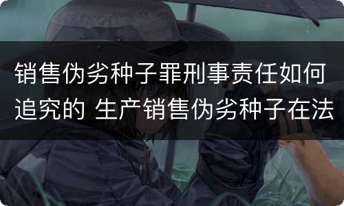销售伪劣种子罪刑事责任如何追究的 生产销售伪劣种子在法律上应承担什么责任