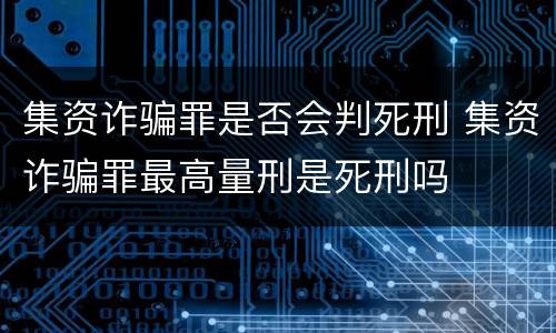 集资诈骗罪是否会判死刑 集资诈骗罪最高量刑是死刑吗