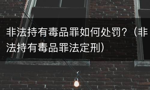非法持有毒品罪如何处罚?（非法持有毒品罪法定刑）