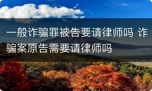 一般诈骗罪被告要请律师吗 诈骗案原告需要请律师吗