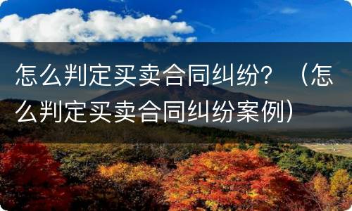 怎么判定买卖合同纠纷？（怎么判定买卖合同纠纷案例）