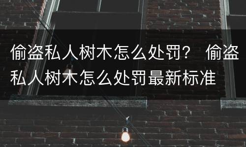 偷盗私人树木怎么处罚？ 偷盗私人树木怎么处罚最新标准