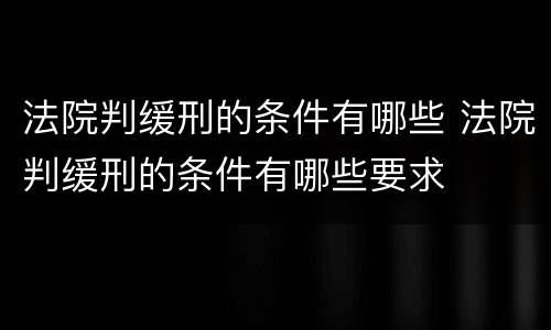 法院判缓刑的条件有哪些 法院判缓刑的条件有哪些要求