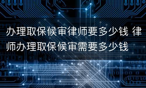 办理取保候审律师要多少钱 律师办理取保候审需要多少钱
