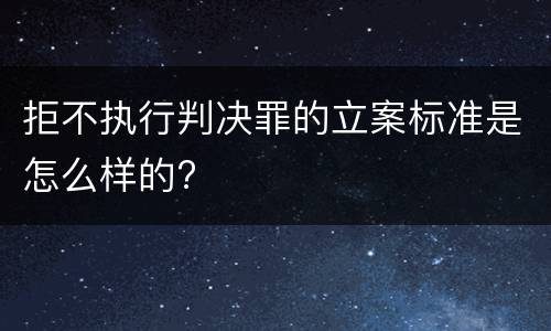 拒不执行判决罪的立案标准是怎么样的?
