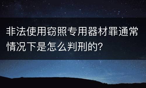 非法使用窃照专用器材罪通常情况下是怎么判刑的？