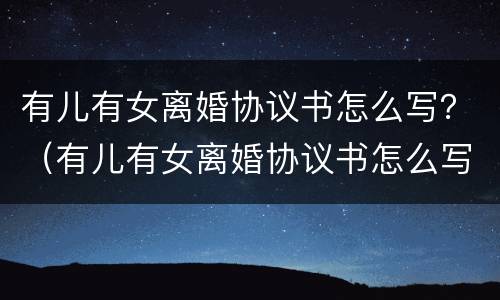 有儿有女离婚协议书怎么写？（有儿有女离婚协议书怎么写才有效）