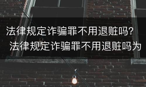 法律规定诈骗罪不用退赃吗？ 法律规定诈骗罪不用退赃吗为什么