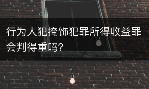 行为人犯掩饰犯罪所得收益罪会判得重吗？