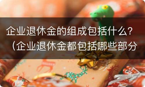 企业退休金的组成包括什么？（企业退休金都包括哪些部分呢）