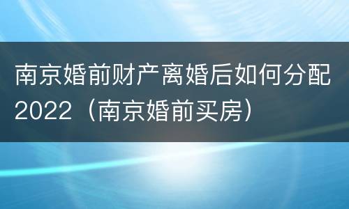 南京婚前财产离婚后如何分配2022（南京婚前买房）