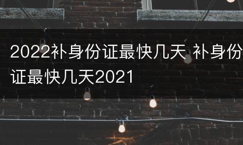 2022补身份证最快几天 补身份证最快几天2021