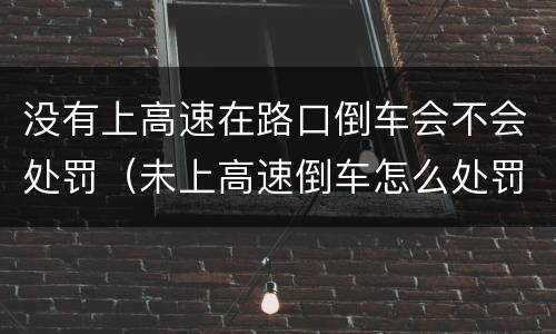 没有上高速在路口倒车会不会处罚（未上高速倒车怎么处罚）