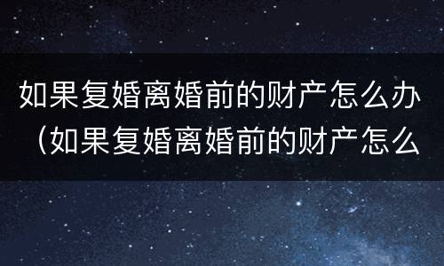如果复婚离婚前的财产怎么办（如果复婚离婚前的财产怎么办理）