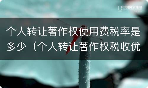 个人转让著作权使用费税率是多少（个人转让著作权税收优惠）
