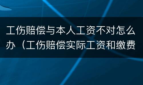 工伤赔偿与本人工资不对怎么办（工伤赔偿实际工资和缴费工资有差额怎么办）