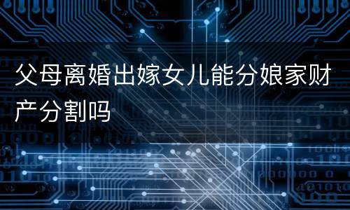 父母离婚出嫁女儿能分娘家财产分割吗