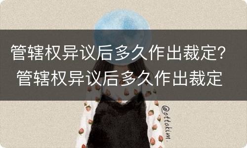 管辖权异议后多久作出裁定？ 管辖权异议后多久作出裁定