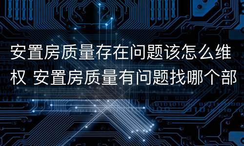 安置房质量存在问题该怎么维权 安置房质量有问题找哪个部门
