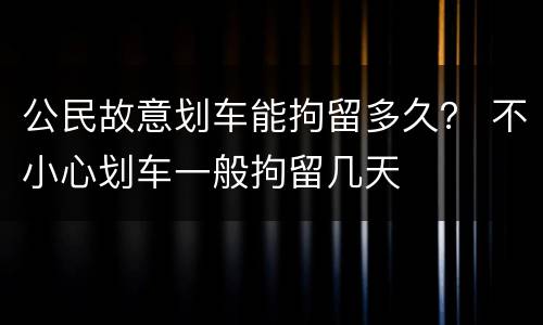 公民故意划车能拘留多久？ 不小心划车一般拘留几天