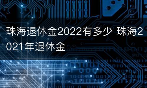 珠海退休金2022有多少 珠海2021年退休金