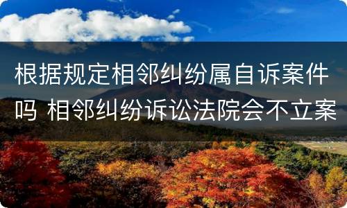 根据规定相邻纠纷属自诉案件吗 相邻纠纷诉讼法院会不立案吗