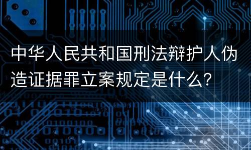 中华人民共和国刑法辩护人伪造证据罪立案规定是什么？
