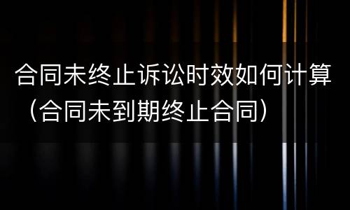 合同未终止诉讼时效如何计算（合同未到期终止合同）