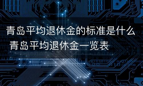 青岛平均退休金的标准是什么 青岛平均退休金一览表