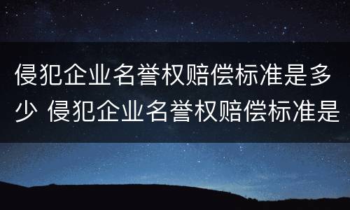 侵犯企业名誉权赔偿标准是多少 侵犯企业名誉权赔偿标准是多少元
