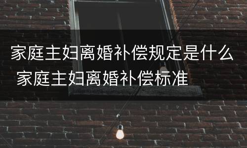 家庭主妇离婚补偿规定是什么 家庭主妇离婚补偿标准