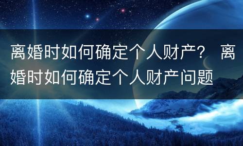 离婚时如何确定个人财产？ 离婚时如何确定个人财产问题