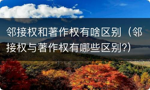 邻接权和著作权有啥区别（邻接权与著作权有哪些区别?）