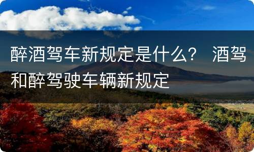 醉酒驾车新规定是什么？ 酒驾和醉驾驶车辆新规定