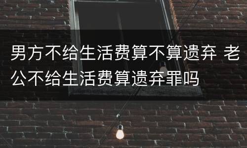 男方不给生活费算不算遗弃 老公不给生活费算遗弃罪吗