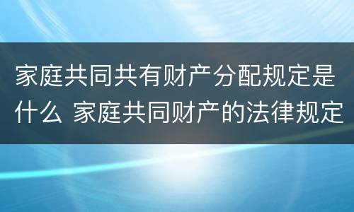 家庭共同共有财产分配规定是什么 家庭共同财产的法律规定